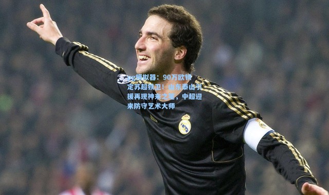 pg模拟器：90万欧锁定苏超铁卫！山东泰山引援再现神来之笔，中超迎来防守艺术大师