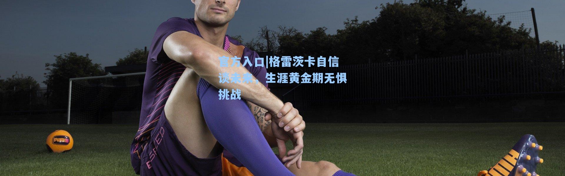 官方入口|格雷茨卡自信谈未来，生涯黄金期无惧挑战