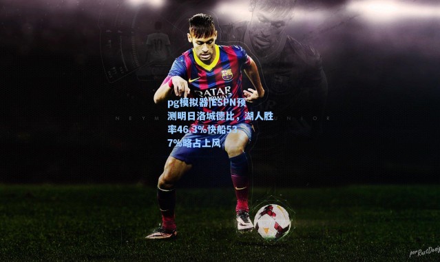 pg模拟器|ESPN预测明日洛城德比，湖人胜率46.3%快船53.7%略占上风