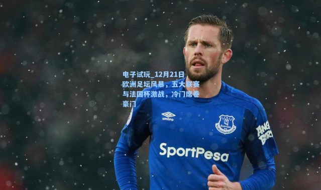 电子试玩_12月21日欧洲足坛风暴，五大联赛与法国杯激战，冷门席卷豪门