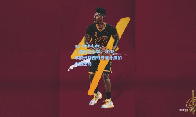 pg simulate：隐形的引擎，2008年欧洲杯西班牙替补席的夺冠密码