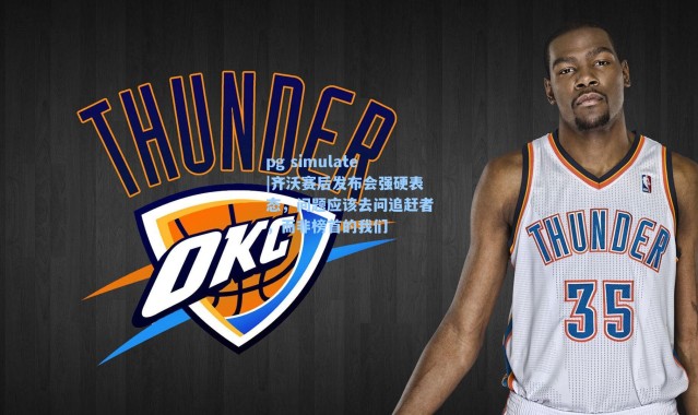 pg simulate|齐沃赛后发布会强硬表态，问题应该去问追赶者，而非榜首的我们