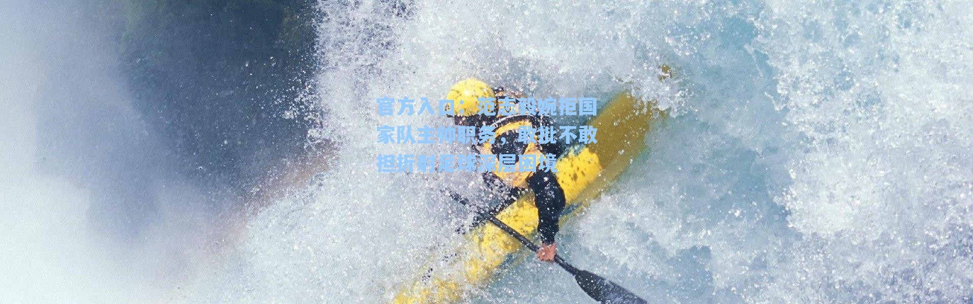 官方入口：范志毅婉拒国家队主帅职务，敢批不敢担折射足球深层困境