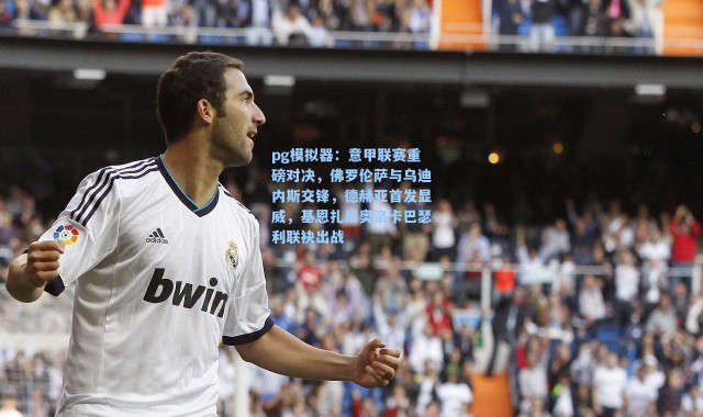 pg模拟器：意甲联赛重磅对决，佛罗伦萨与乌迪内斯交锋，德赫亚首发显威，基恩扎尼奥洛卡巴瑟利联袂出战