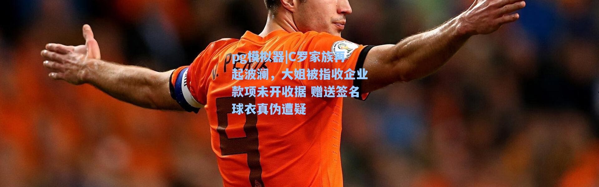 pg模拟器|C罗家族再起波澜，大姐被指收企业款项未开收据 赠送签名球衣真伪遭疑
