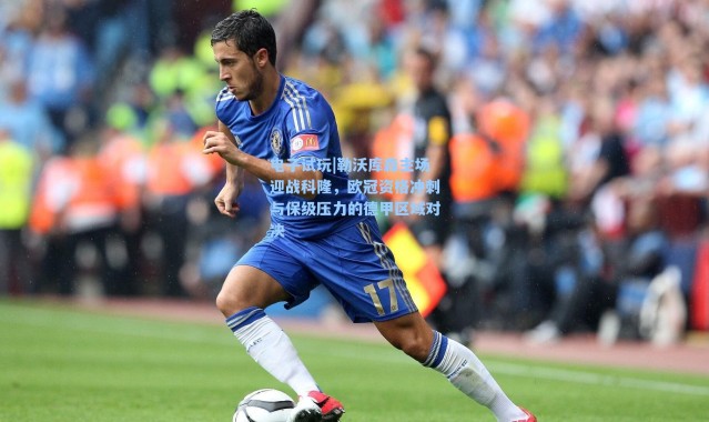 电子试玩|勒沃库森主场迎战科隆，欧冠资格冲刺与保级压力的德甲区域对决