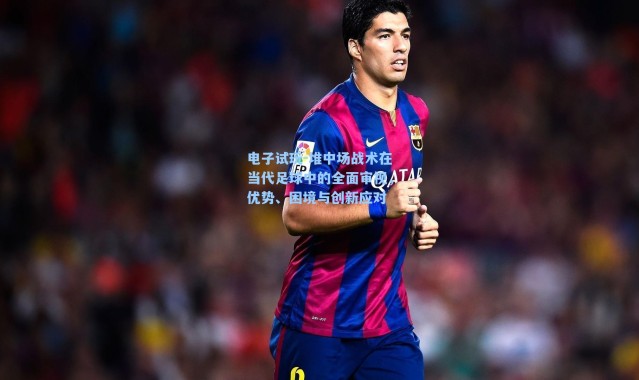 电子试玩-堆中场战术在当代足球中的全面审视，优势、困境与创新应对