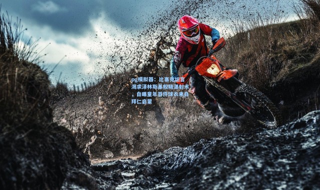 pg模拟器：比塞克坦言渴求泽林斯基般精湛射术，自曝童年首件球衣来自拜仁启蒙