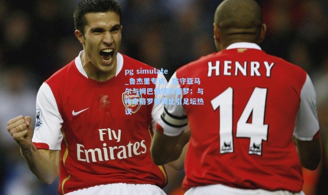 pg simulate_鲁杰里专访，防守亚马尔与姆巴佩堪称噩梦；与传奇格罗索类比引足坛热议