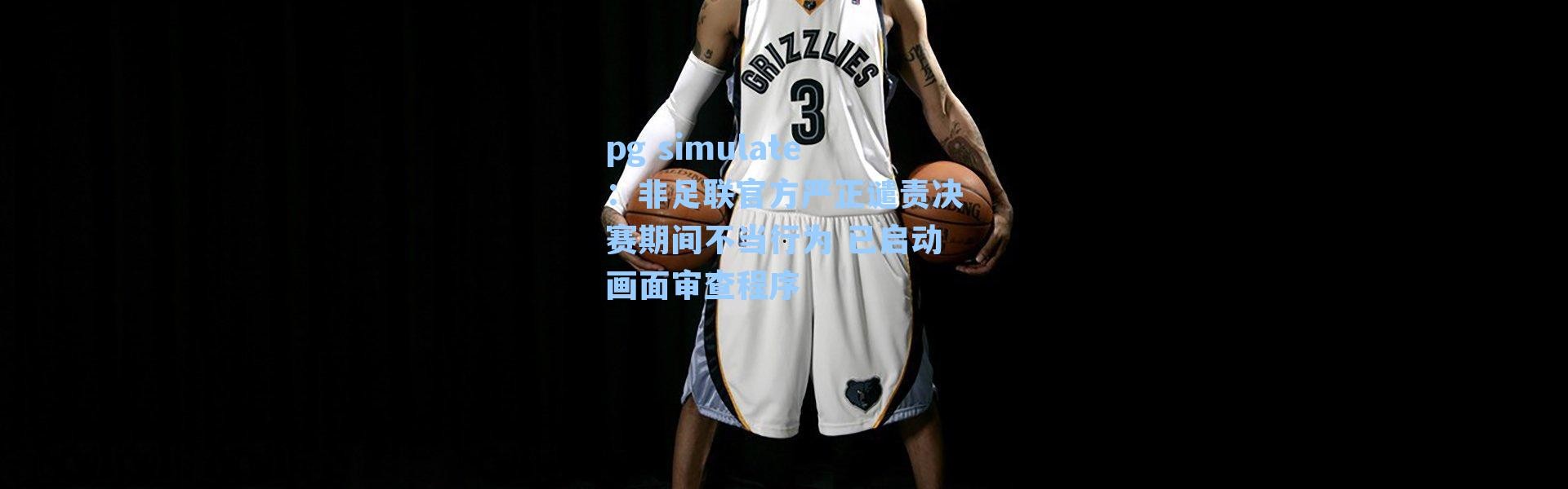 pg simulate：非足联官方严正谴责决赛期间不当行为 已启动画面审查程序
