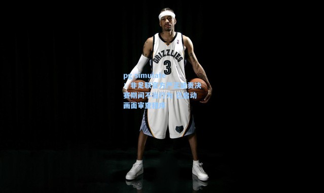 pg simulate：非足联官方严正谴责决赛期间不当行为 已启动画面审查程序