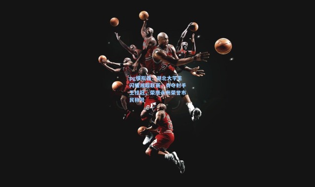 pg模拟器：湖北大学生闪耀湘超联赛，勇夺射手王桂冠，荣膺永州荣誉市民称号