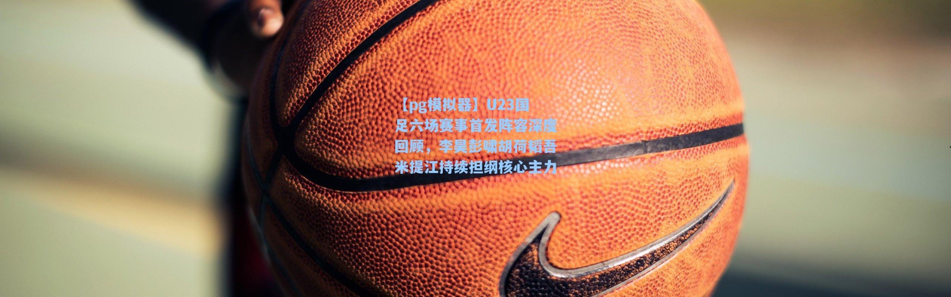 【pg模拟器】U23国足六场赛事首发阵容深度回顾，李昊彭啸胡荷韬吾米提江持续担纲核心主力