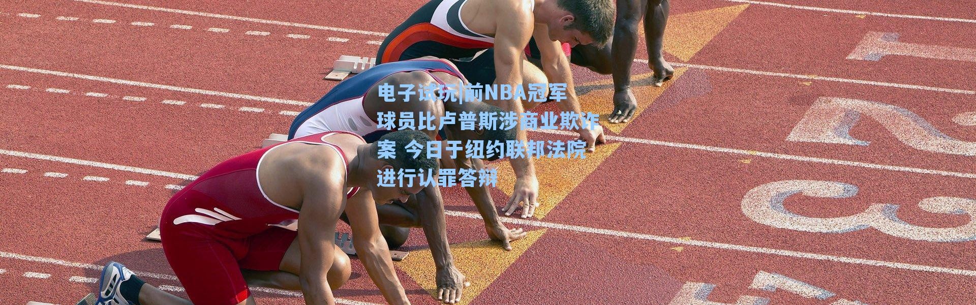 电子试玩|前NBA冠军球员比卢普斯涉商业欺诈案 今日于纽约联邦法院进行认罪答辩