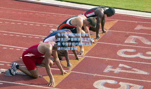 电子试玩|前NBA冠军球员比卢普斯涉商业欺诈案 今日于纽约联邦法院进行认罪答辩