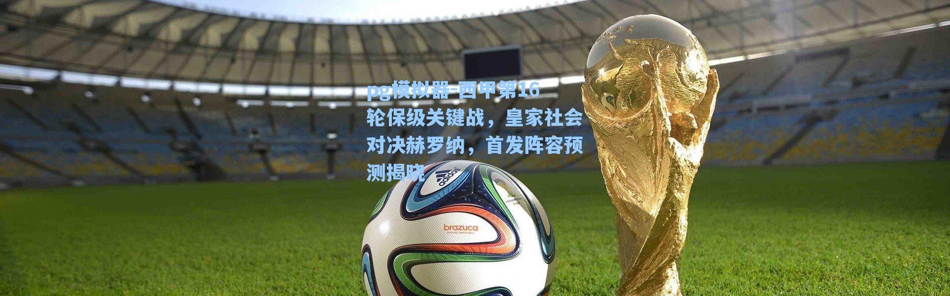 pg模拟器-西甲第16轮保级关键战，皇家社会对决赫罗纳，首发阵容预测揭晓