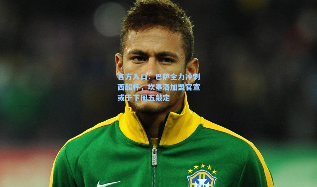 官方入口：巴萨全力冲刺西超杯，坎塞洛加盟官宣或于下周五敲定