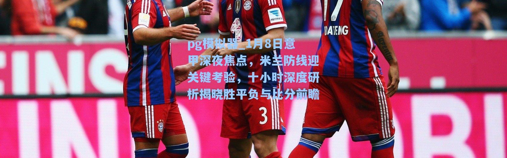 pg模拟器_1月8日意甲深夜焦点，米兰防线迎关键考验，十小时深度研析揭晓胜平负与比分前瞻
