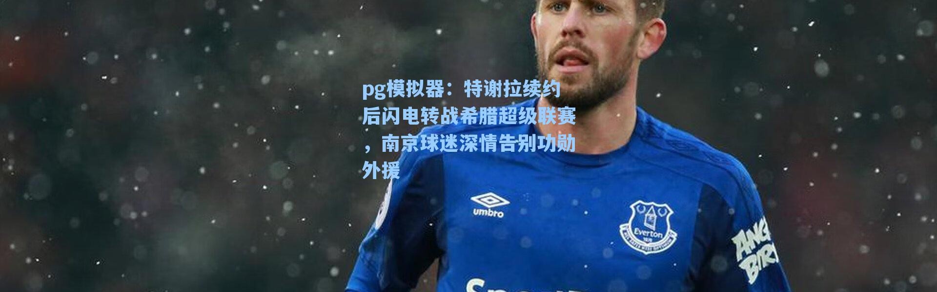 pg模拟器：特谢拉续约后闪电转战希腊超级联赛，南京球迷深情告别功勋外援