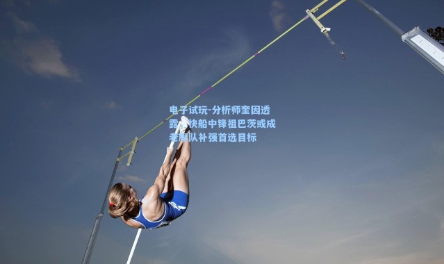 电子试玩-分析师奎因透露，快船中锋祖巴茨或成老鹰队补强首选目标