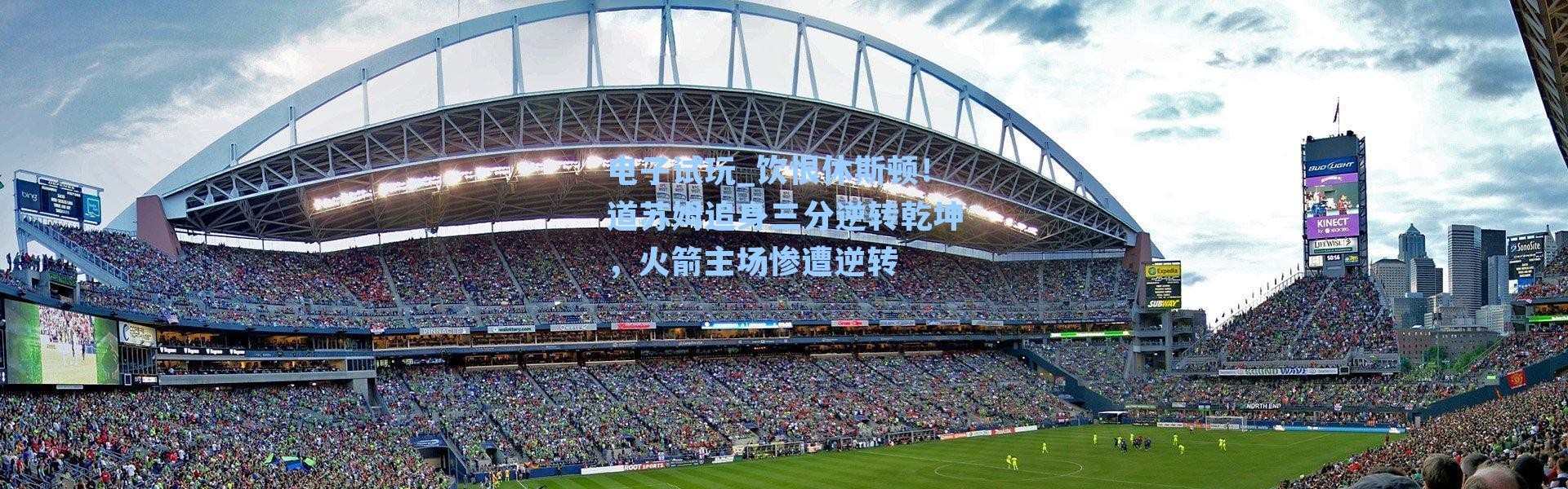 电子试玩_饮恨休斯顿！道苏姆追身三分逆转乾坤，火箭主场惨遭逆转