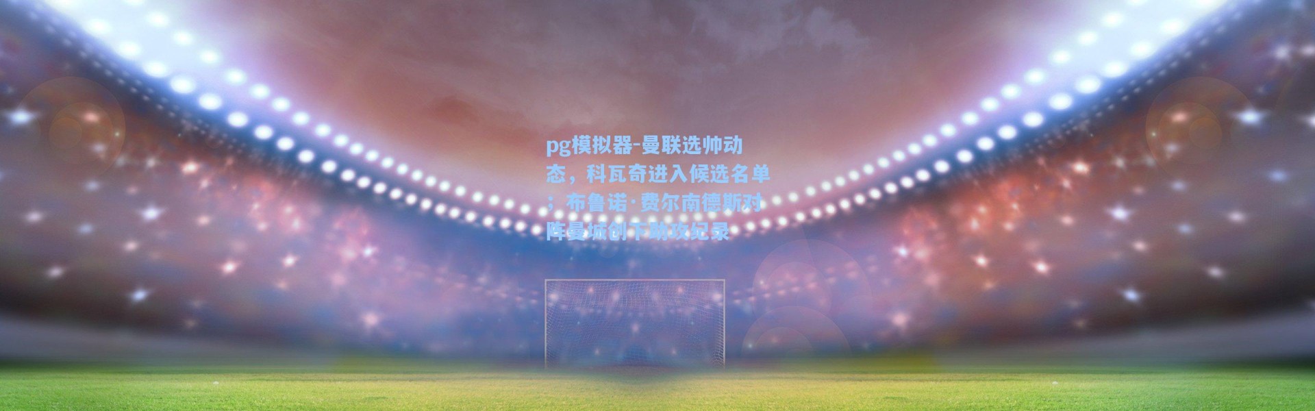 pg模拟器-曼联选帅动态，科瓦奇进入候选名单；布鲁诺·费尔南德斯对阵曼城创下助攻纪录