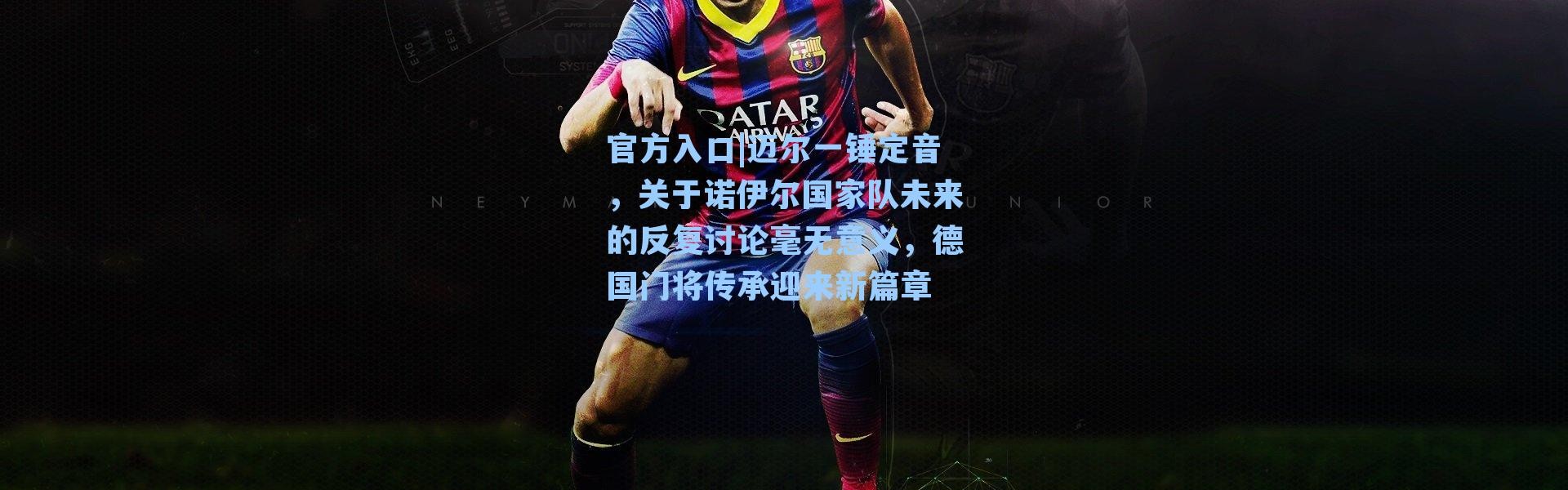 官方入口|迈尔一锤定音，关于诺伊尔国家队未来的反复讨论毫无意义，德国门将传承迎来新篇章