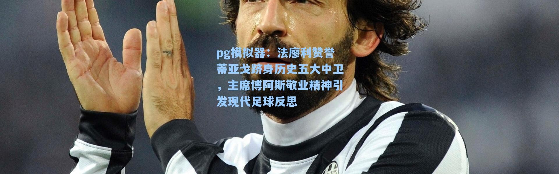 pg模拟器：法廖利赞誉蒂亚戈跻身历史五大中卫，主席博阿斯敬业精神引发现代足球反思