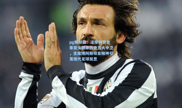 pg模拟器：法廖利赞誉蒂亚戈跻身历史五大中卫，主席博阿斯敬业精神引发现代足球反思