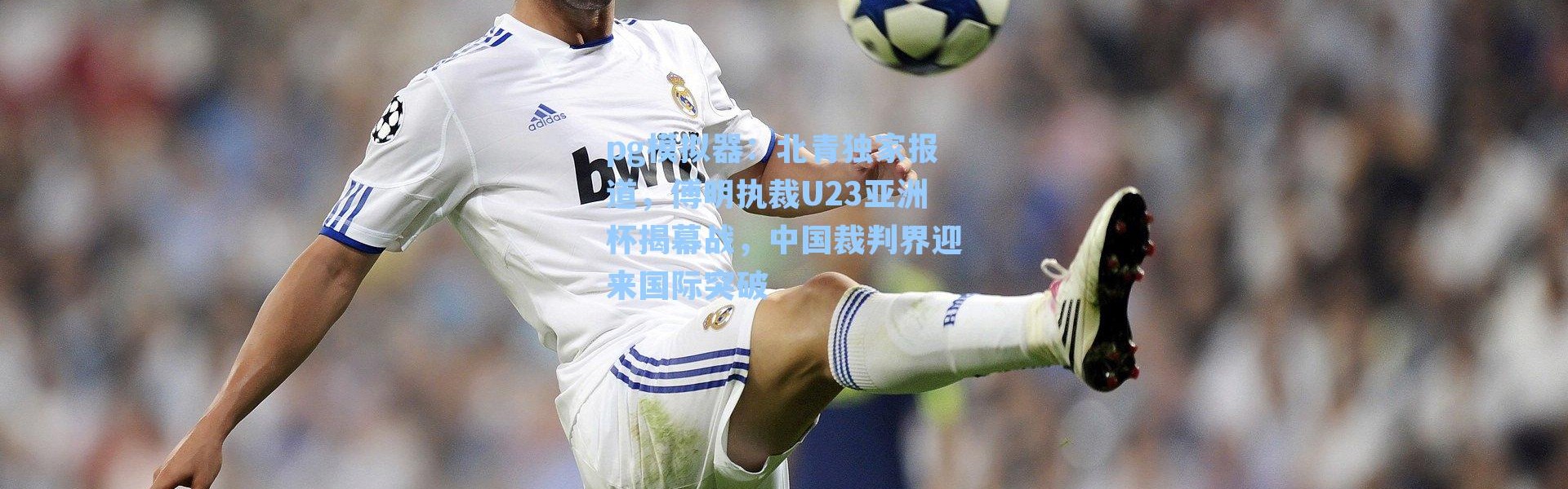 pg模拟器：北青独家报道，傅明执裁U23亚洲杯揭幕战，中国裁判界迎来国际突破