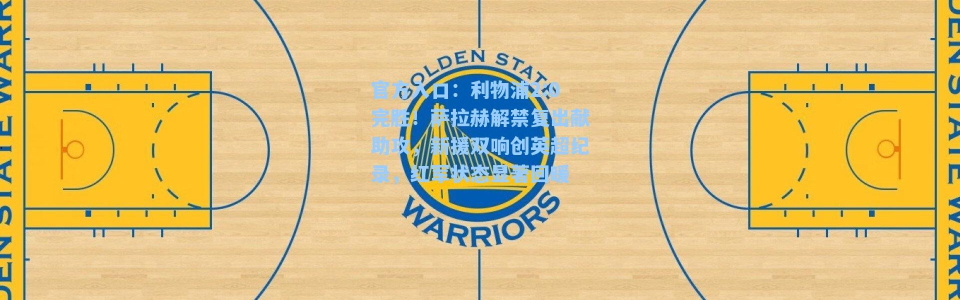 官方入口：利物浦2:0完胜！萨拉赫解禁复出献助攻，新援双响创英超纪录，红军状态显著回暖