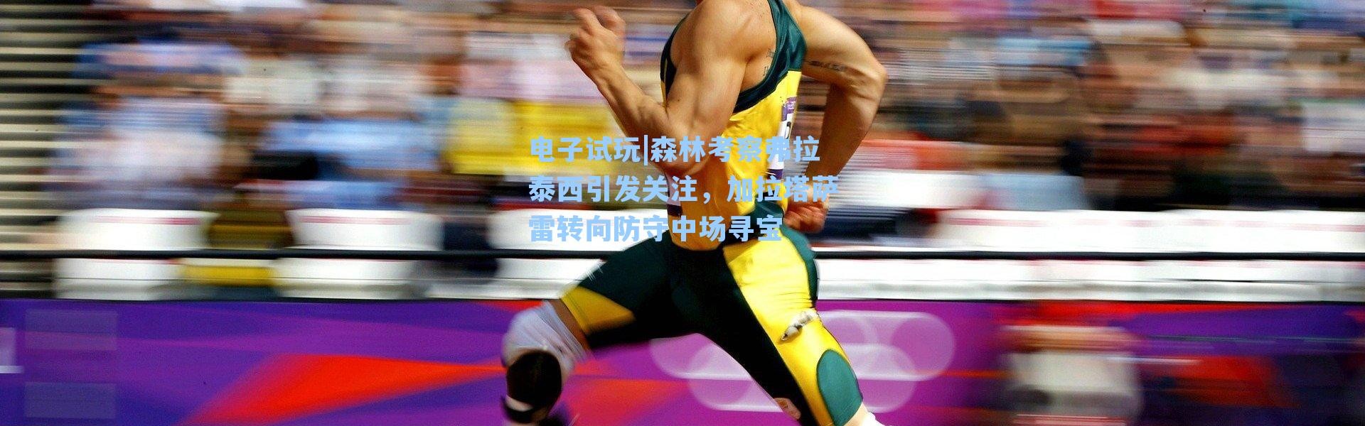 电子试玩|森林考察弗拉泰西引发关注，加拉塔萨雷转向防守中场寻宝