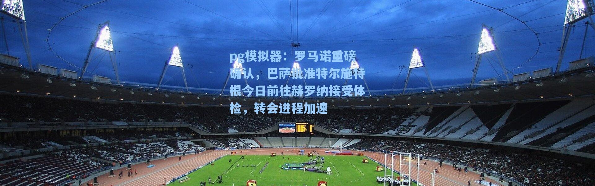 pg模拟器：罗马诺重磅确认，巴萨批准特尔施特根今日前往赫罗纳接受体检，转会进程加速