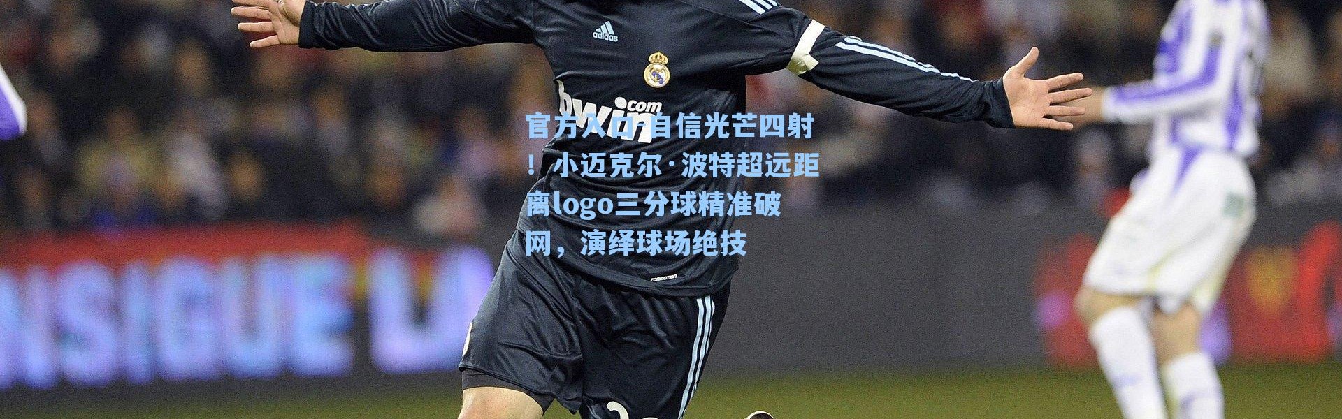 官方入口-自信光芒四射！小迈克尔·波特超远距离logo三分球精准破网，演绎球场绝技