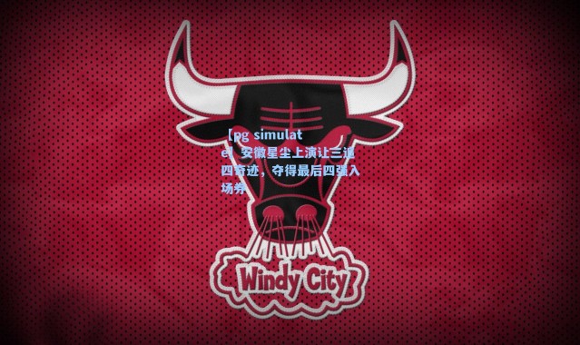 【pg simulate】安徽星尘上演让三追四奇迹，夺得最后四强入场券