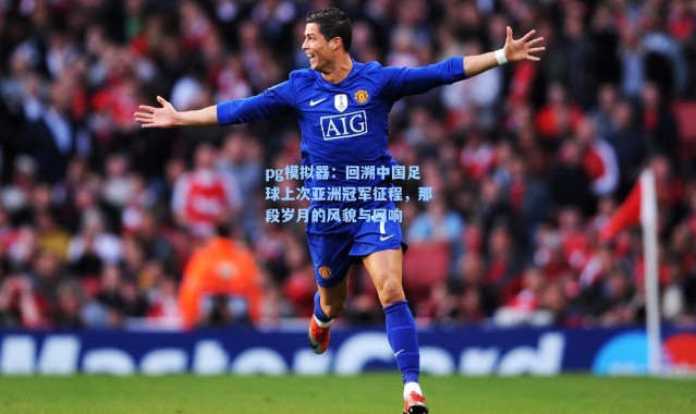 pg模拟器：回溯中国足球上次亚洲冠军征程，那段岁月的风貌与回响