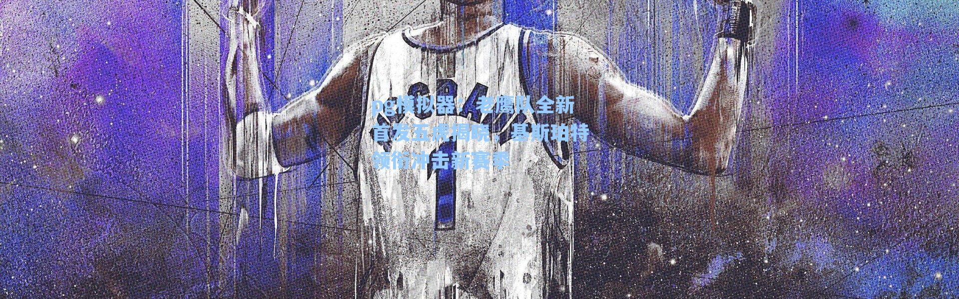 pg模拟器：老鹰队全新首发五虎揭晓，基斯珀特领衔冲击新赛季