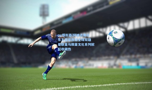 pg模拟器|阿迪达斯以东方纽带连结全球双雄 曼联皇马限量文化系列掀起收藏热