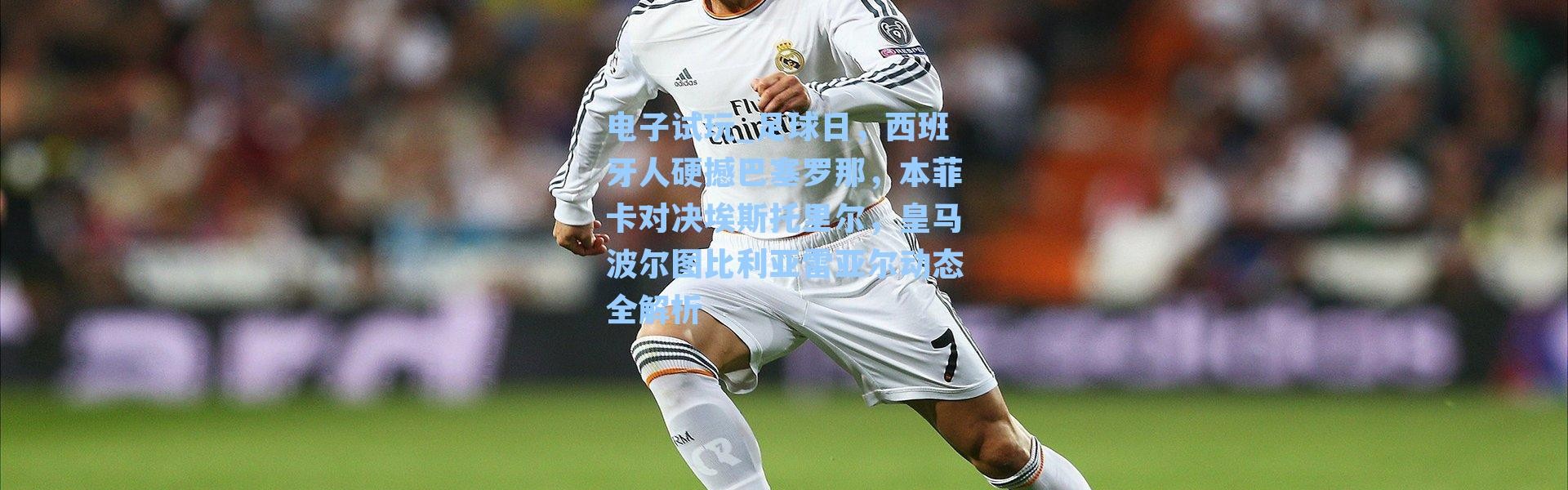 电子试玩_足球日，西班牙人硬撼巴塞罗那，本菲卡对决埃斯托里尔，皇马波尔图比利亚雷亚尔动态全解析