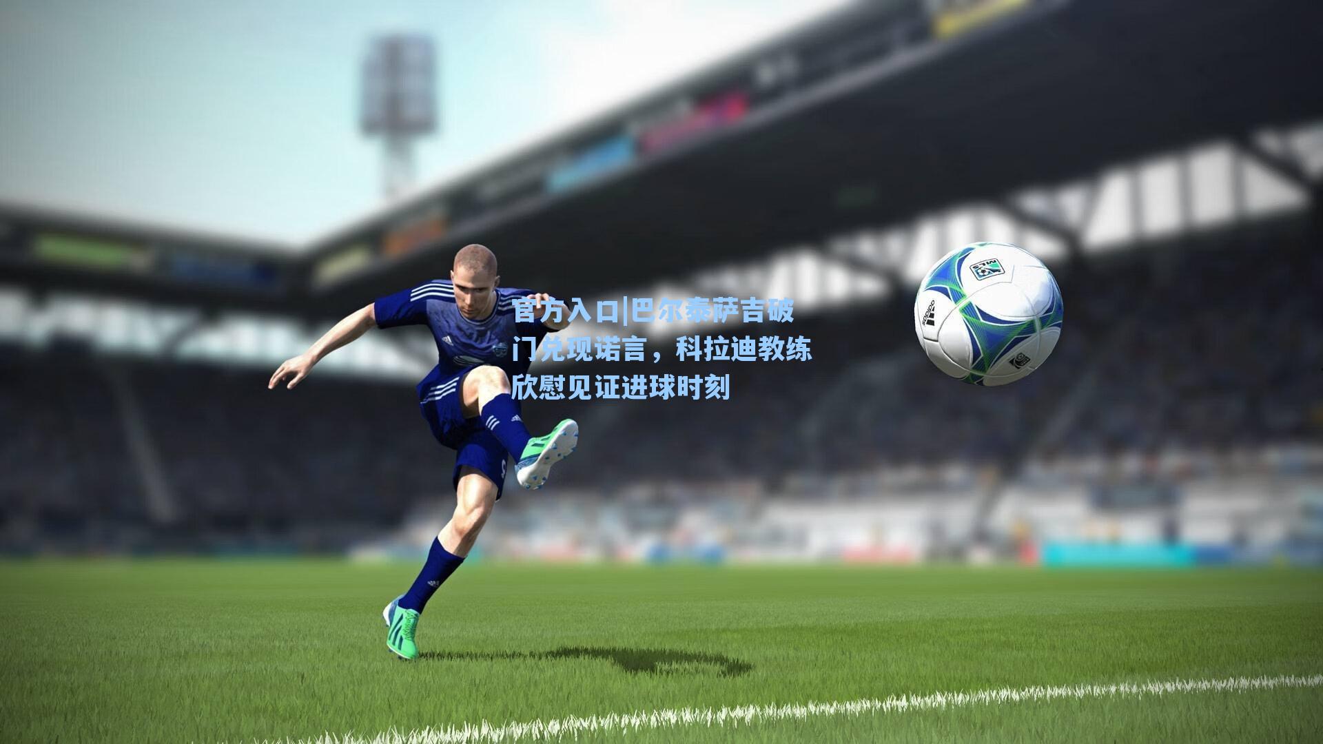 巴尔泰萨吉破门兑现诺言,科拉迪教练欣慰见证进球时刻