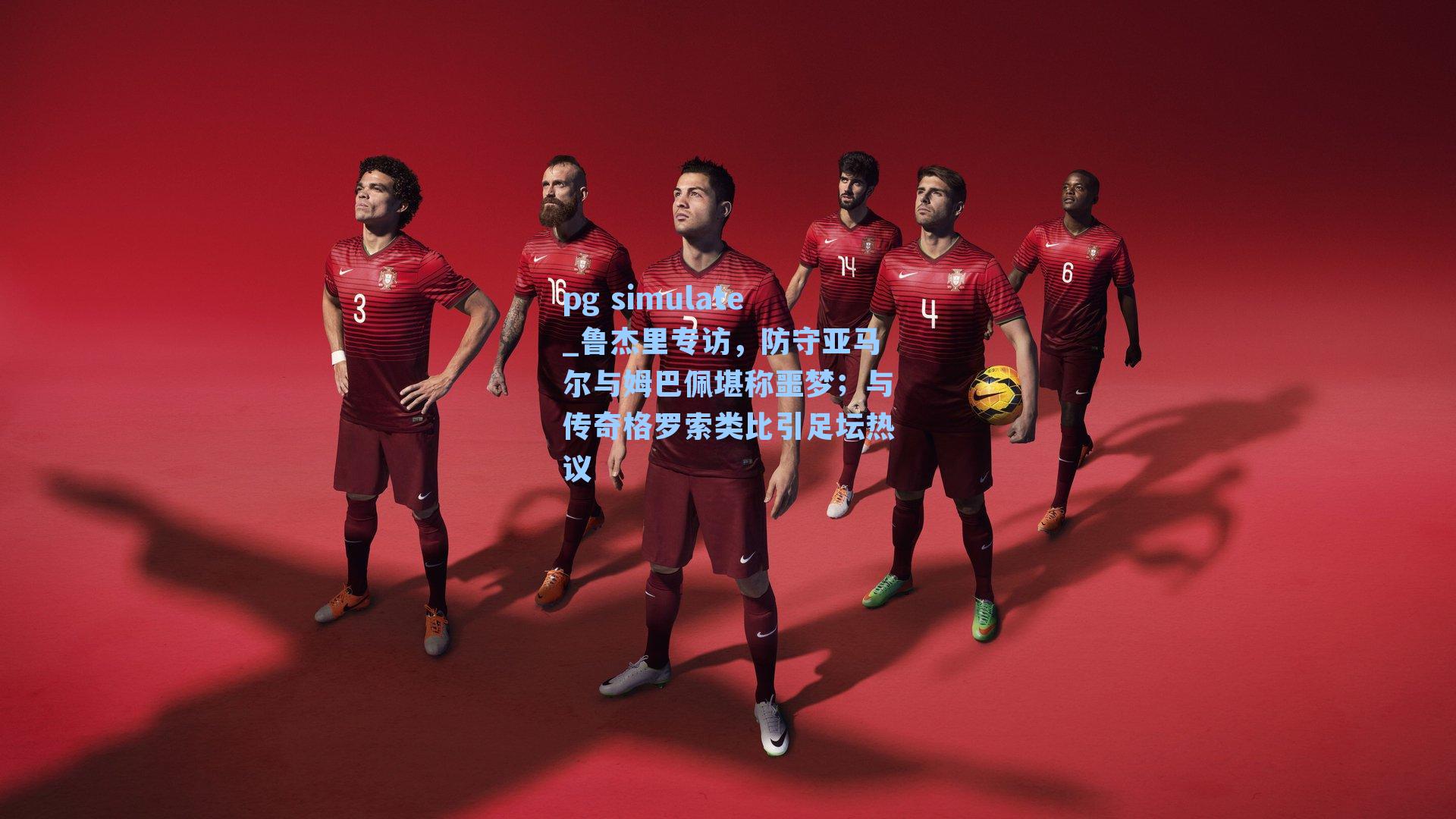 鲁杰里专访,防守亚马尔与姆巴佩堪称噩梦;与传奇格罗索类比引足坛热议